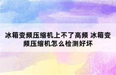 冰箱变频压缩机上不了高频 冰箱变频压缩机怎么检测好坏